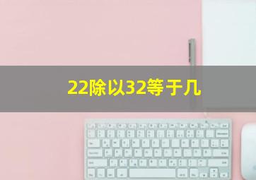 22除以32等于几