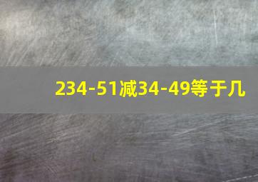 234-51减34-49等于几