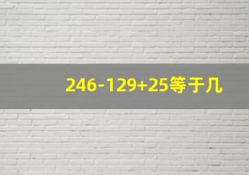 246-129+25等于几