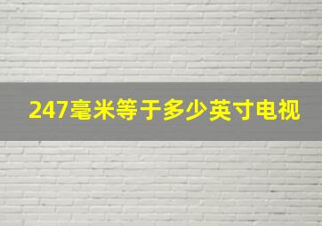 247毫米等于多少英寸电视