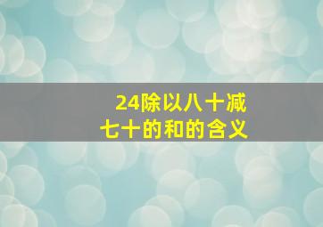 24除以八十减七十的和的含义