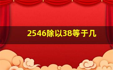 2546除以38等于几