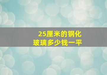 25厘米的钢化玻璃多少钱一平