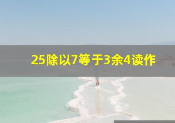 25除以7等于3余4读作