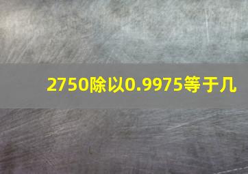 2750除以0.9975等于几