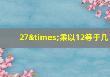 27×乘以12等于几