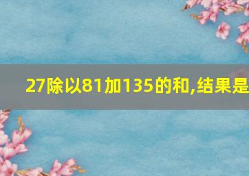 27除以81加135的和,结果是