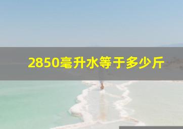 2850毫升水等于多少斤