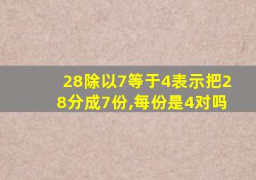 28除以7等于4表示把28分成7份,每份是4对吗