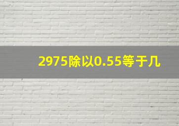 2975除以0.55等于几