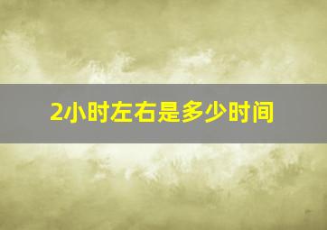 2小时左右是多少时间