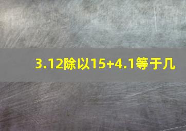 3.12除以15+4.1等于几