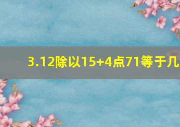 3.12除以15+4点71等于几