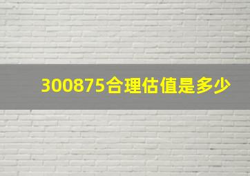 300875合理估值是多少