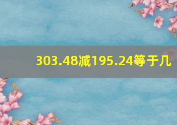 303.48减195.24等于几