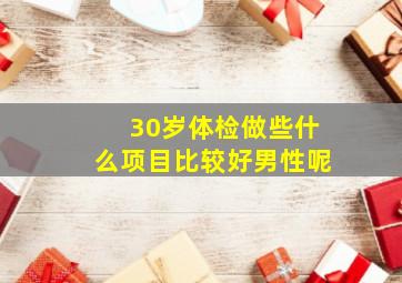 30岁体检做些什么项目比较好男性呢