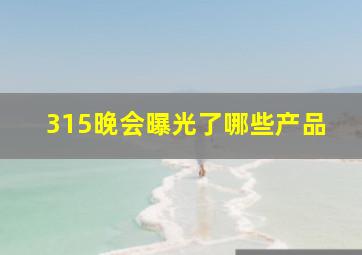 315晚会曝光了哪些产品