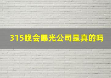 315晚会曝光公司是真的吗