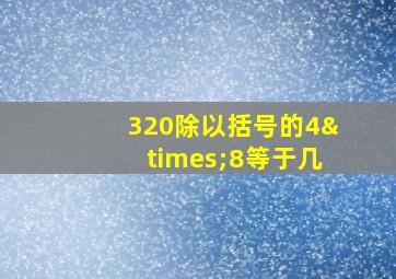 320除以括号的4×8等于几