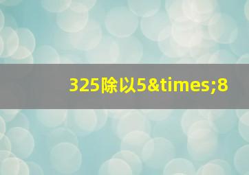 325除以5×8