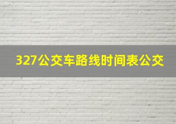 327公交车路线时间表公交