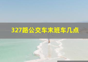 327路公交车末班车几点