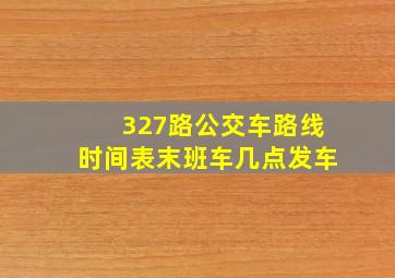 327路公交车路线时间表末班车几点发车