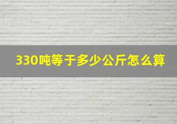 330吨等于多少公斤怎么算