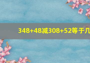 348+48减308+52等于几