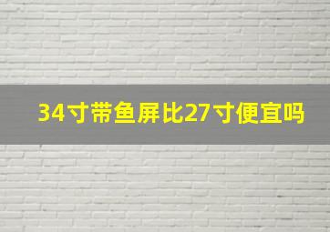 34寸带鱼屏比27寸便宜吗