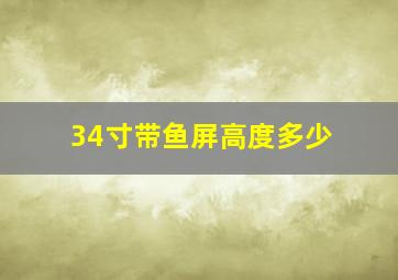 34寸带鱼屏高度多少