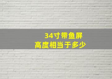 34寸带鱼屏高度相当于多少