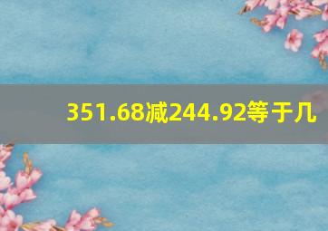 351.68减244.92等于几