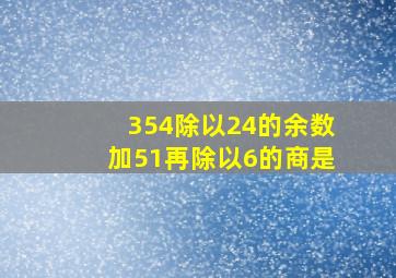 354除以24的余数加51再除以6的商是