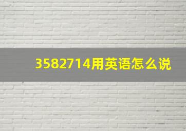 3582714用英语怎么说