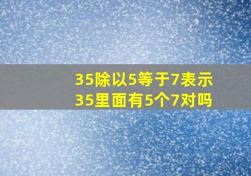 35除以5等于7表示35里面有5个7对吗