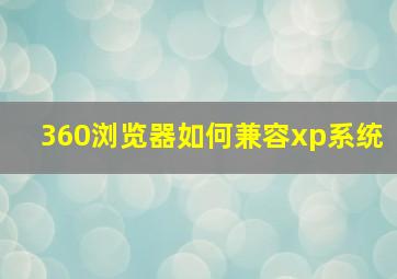 360浏览器如何兼容xp系统