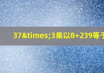 37×3乘以8+239等于几