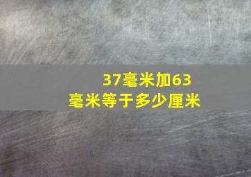 37毫米加63毫米等于多少厘米