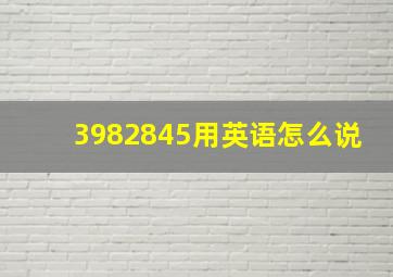 3982845用英语怎么说