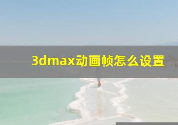 3dmax动画帧怎么设置