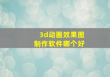 3d动画效果图制作软件哪个好