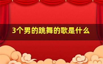 3个男的跳舞的歌是什么