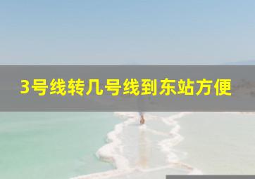 3号线转几号线到东站方便