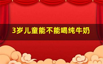 3岁儿童能不能喝纯牛奶