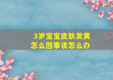 3岁宝宝皮肤发黄怎么回事该怎么办