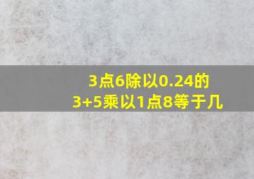 3点6除以0.24的3+5乘以1点8等于几