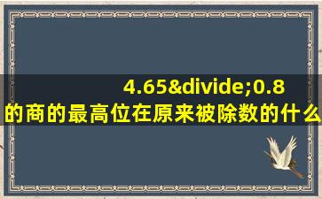 4.65÷0.8的商的最高位在原来被除数的什么位上