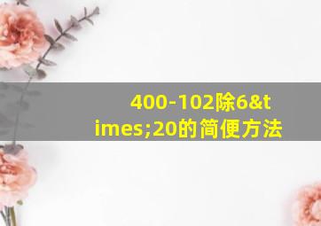 400-102除6×20的简便方法