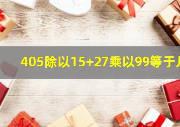 405除以15+27乘以99等于几